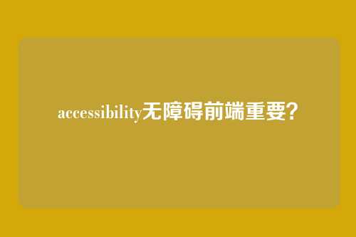 accessibility无障碍前端重要？