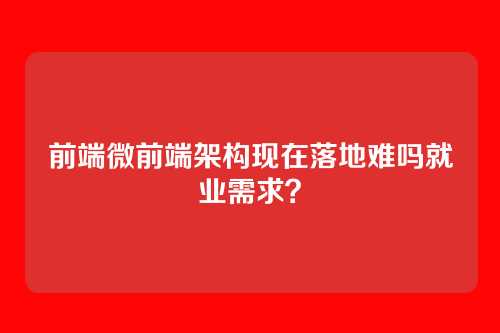 前端微前端架构现在落地难吗就业需求？
