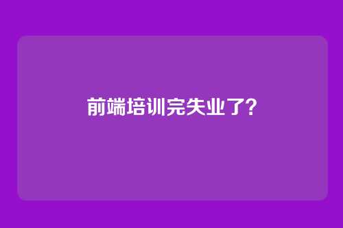 前端培训完失业了？