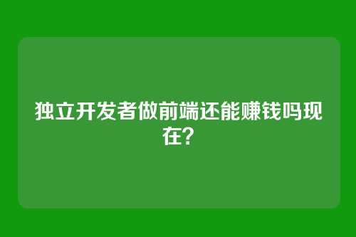 独立开发者做前端还能赚钱吗现在？