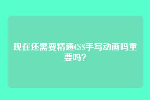 现在还需要精通CSS手写动画吗重要吗？