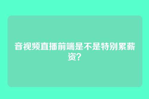 音视频直播前端是不是特别累薪资？