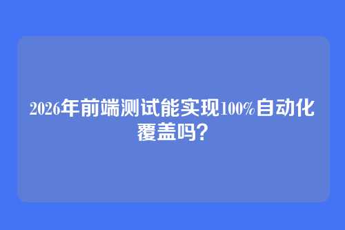 2026年前端测试能实现100%自动化覆盖吗？