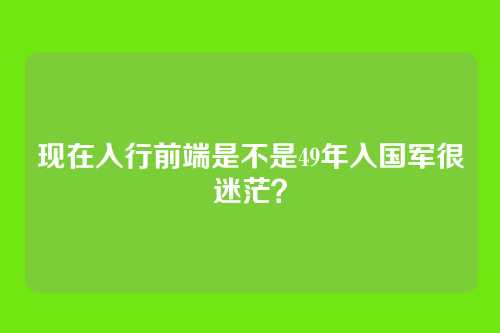 现在入行前端是不是49年入国军很迷茫？
