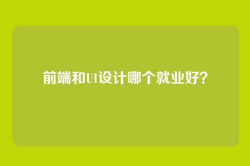 前端和UI设计哪个就业好？