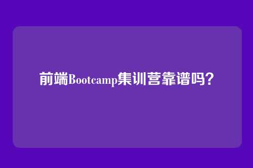前端Bootcamp集训营靠谱吗？
