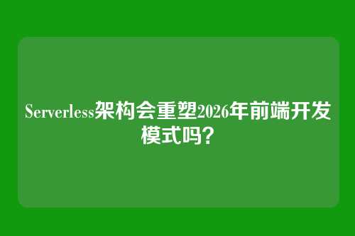 Serverless架构会重塑2026年前端开发模式吗？