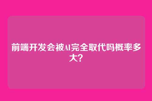 前端开发会被AI完全取代吗概率多大？
