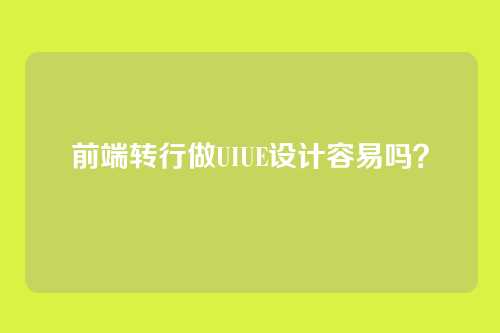 前端转行做UIUE设计容易吗？