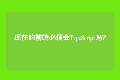 现在的前端必须会TypeScript吗？