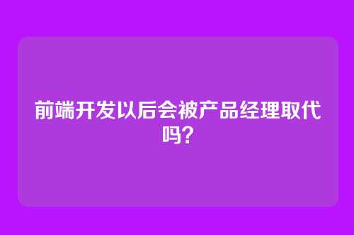 前端开发以后会被产品经理取代吗？