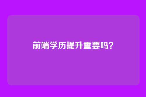 前端学历提升重要吗？