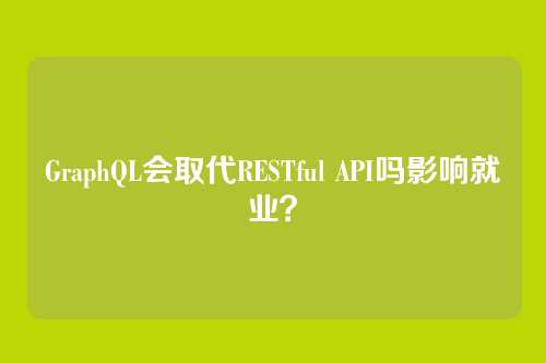 GraphQL会取代RESTful API吗影响就业？