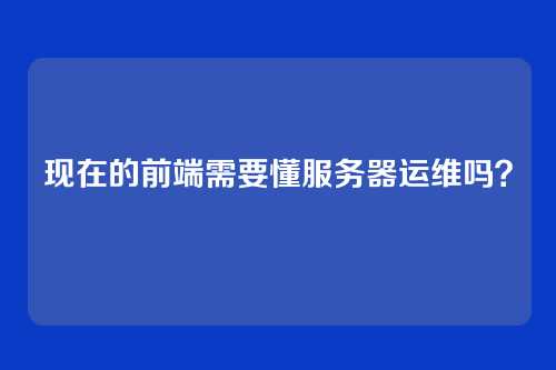 现在的前端需要懂服务器运维吗？