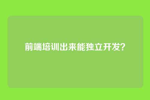 前端培训出来能独立开发？