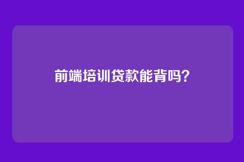 前端培训贷款能背吗？
