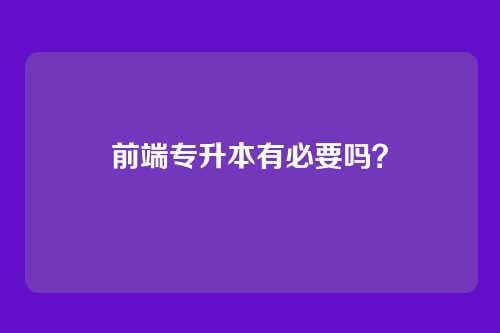 前端专升本有必要吗？