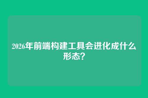 2026年前端构建工具会进化成什么形态？