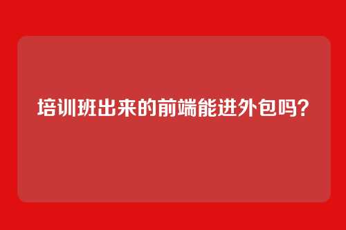 培训班出来的前端能进外包吗？