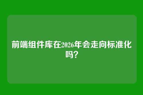 前端组件库在2026年会走向标准化吗？