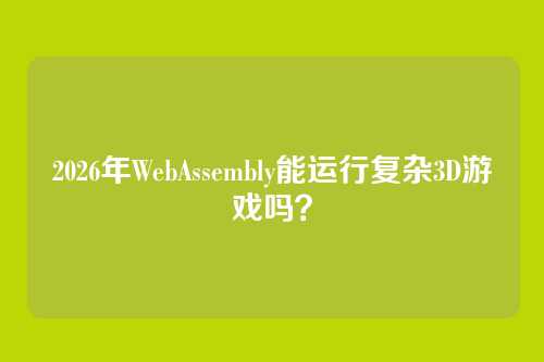 2026年WebAssembly能运行复杂3D游戏吗？