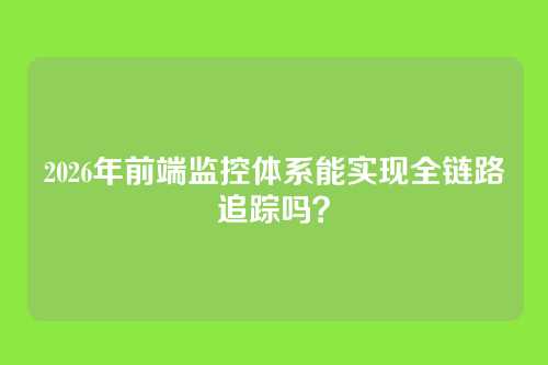 2026年前端监控体系能实现全链路追踪吗？