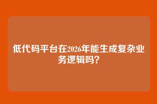低代码平台在2026年能生成复杂业务逻辑吗？