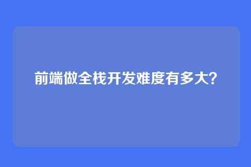 前端做全栈开发难度有多大？
