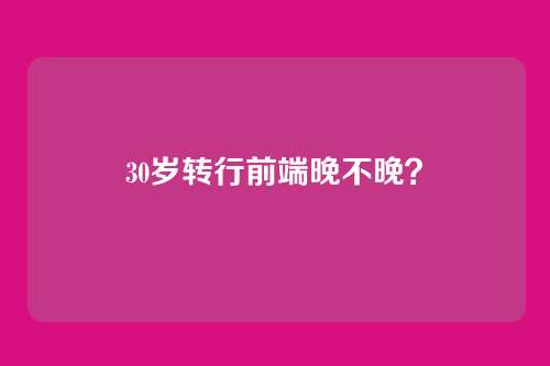 30岁转行前端晚不晚？