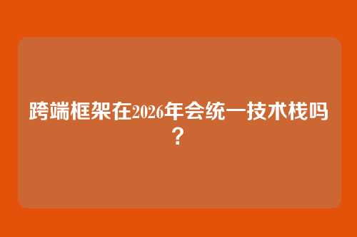 跨端框架在2026年会统一技术栈吗？