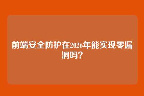 前端安全防护在2026年能实现零漏洞吗？