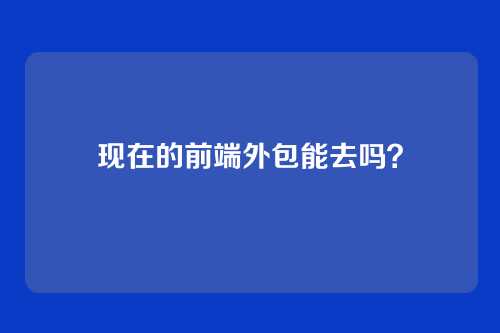 现在的前端外包能去吗？