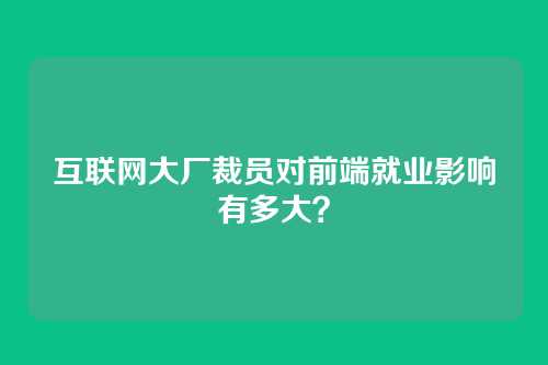 互联网大厂裁员对前端就业影响有多大？