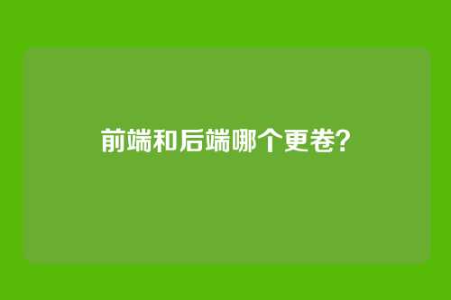前端和后端哪个更卷？