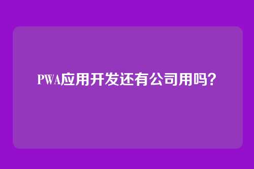 PWA应用开发还有公司用吗？