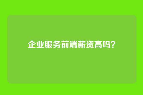 企业服务前端薪资高吗？