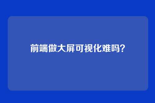 前端做大屏可视化难吗？