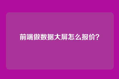 前端做数据大屏怎么报价?