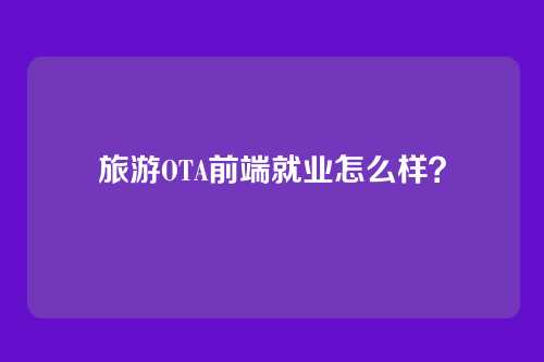 旅游OTA前端就业怎么样？