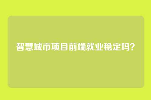 智慧城市项目前端就业稳定吗？