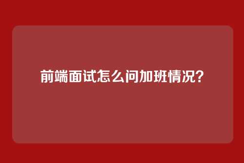 前端面试怎么问加班情况？
