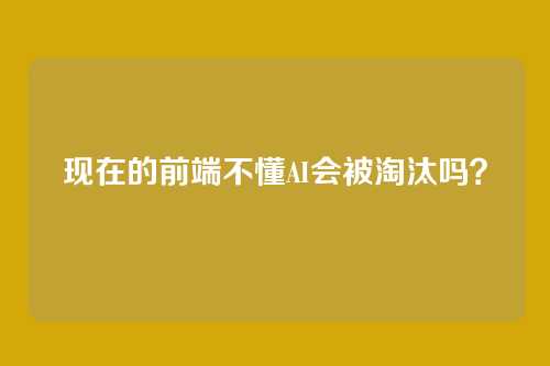 现在的前端不懂AI会被淘汰吗？