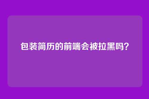 包装简历的前端会被拉黑吗？