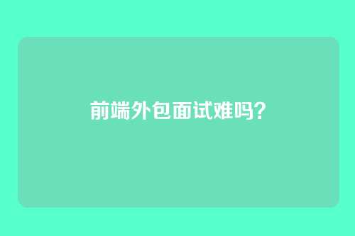 前端外包面试难吗？