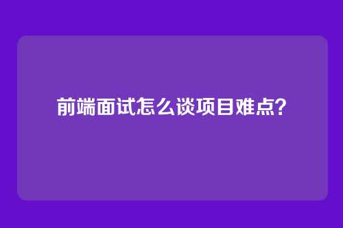 前端面试怎么谈项目难点？
