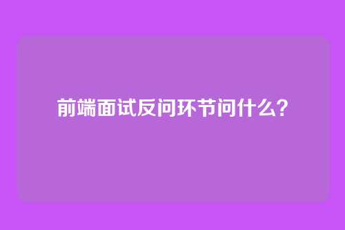 前端面试反问环节问什么？