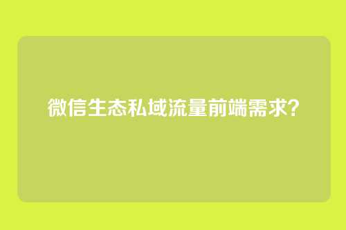 微信生态私域流量前端需求?