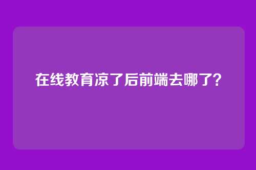 在线教育凉了后前端去哪了？