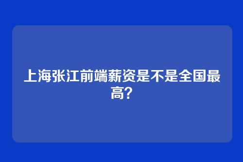 上海张江前端薪资是不是全国最高？