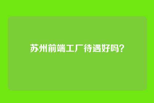 苏州前端工厂待遇好吗？